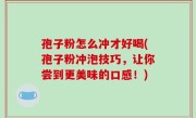 孢子粉怎么冲才好喝(孢子粉冲泡技巧，让你尝到更美味的口感！)