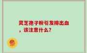 灵芝孢子粉引发排出血，该注意什么？
