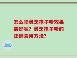 怎么吃灵芝孢子粉效果最好呢？灵芝孢子粉的正确食用方法？