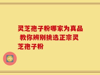 灵芝孢子粉哪家为真品 教你辨别挑选正宗灵芝孢子粉