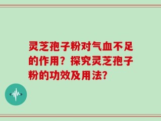灵芝孢子粉对气血不足的作用？探究灵芝孢子粉的功效及用法？