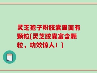 灵芝孢子粉胶囊里面有颗粒(灵芝胶囊富含颗粒，功效惊人！)