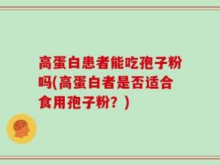 高蛋白患者能吃孢子粉吗(高蛋白者是否适合食用孢子粉？)