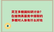 灵芝多糖国际研讨会？在植物真菌类中提取的多糖对人体有什么好处