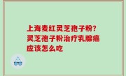 上海麦红灵芝孢子粉？灵芝孢子粉治疗乳腺癌应该怎么吃