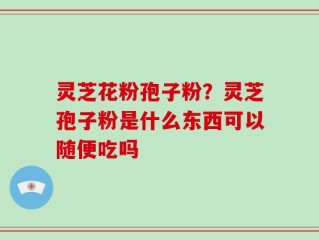 灵芝花粉孢子粉？灵芝孢子粉是什么东西可以随便吃吗