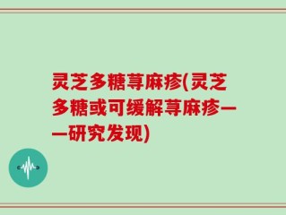 灵芝多糖荨麻疹(灵芝多糖或可缓解荨麻疹——研究发现)