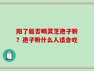 阳了能否喝灵芝孢子粉？孢子粉什么人适合吃