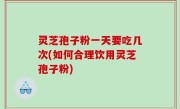 灵芝孢子粉一天要吃几次(如何合理饮用灵芝孢子粉)