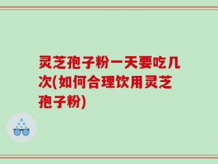 灵芝孢子粉一天要吃几次(如何合理饮用灵芝孢子粉)
