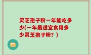 灵芝孢子粉一年能吃多少(一年最适宜食用多少灵芝孢子粉？)