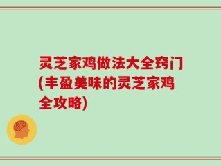 灵芝家鸡做法大全窍门(丰盈美味的灵芝家鸡全攻略)