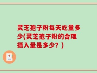 灵芝孢子粉每天吃量多少(灵芝孢子粉的合理摄入量是多少？)