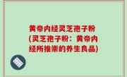 黄帝内经灵芝孢子粉 (灵芝孢子粉：黄帝内经所推崇的养生良品)