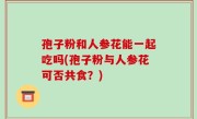 孢子粉和人参花能一起吃吗(孢子粉与人参花可否共食？)