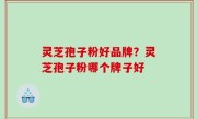 灵芝孢子粉好品牌？灵芝孢子粉哪个牌子好