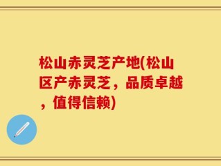 松山赤灵芝产地(松山区产赤灵芝，品质卓越，值得信赖)