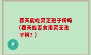 舂天能吃灵芝孢子粉吗(舂天能否食用灵芝孢子粉？)