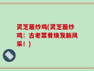 灵芝菌炒鸡(灵芝菌炒鸡：古老菜肴焕发新风采！)