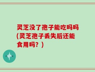 灵芝没了孢子能吃吗吗(灵芝孢子丢失后还能食用吗？)