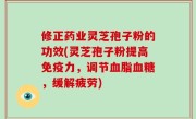 修正药业灵芝孢子粉的功效(灵芝孢子粉提高免疫力，调节血脂血糖，缓解疲劳)