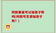 阿胶里面可以加孢子粉吗(阿胶可否添加孢子粉？)