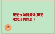 灵芝水如何煲汤(灵芝水煲汤的方法 )