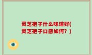 灵芝孢子什么味道好(灵芝孢子口感如何？)