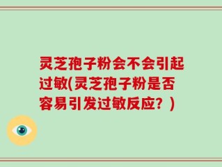 灵芝孢子粉会不会引起过敏(灵芝孢子粉是否容易引发过敏反应？)