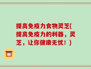 提高免疫力食物灵芝(提高免疫力的利器，灵芝，让你健康无忧！)