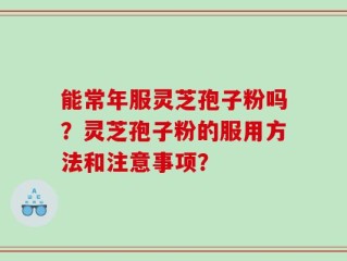 能常年服灵芝孢子粉吗？灵芝孢子粉的服用方法和注意事项？