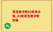 灵芝孢子粉83克多少钱_83克灵芝孢子粉价格