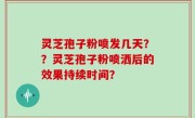 灵芝孢子粉喷发几天？？灵芝孢子粉喷洒后的效果持续时间？