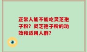 正常人能不能吃灵芝孢子粉？灵芝孢子粉的功效和适用人群？