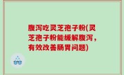 腹泻吃灵芝孢子粉(灵芝孢子粉能缓解腹泻，有效改善肠胃问题)