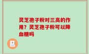 灵芝孢子粉对三高的作用？灵芝孢子粉可以降血糖吗