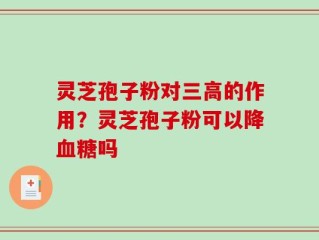 灵芝孢子粉对三高的作用？灵芝孢子粉可以降血糖吗