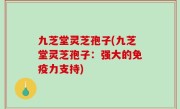 九芝堂灵芝孢子(九芝堂灵芝孢子：强大的免疫力支持)