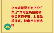 上海破壁灵芝孢子粉广东_广东地区热销的破壁灵芝孢子粉，上海品质保证，健康养生新选择