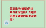 灵芝孢子(破壁)的功效与主治功能？介绍灵芝孢子破壁的好处及功效？