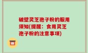 破壁灵芝孢子粉的服用须知(提醒：食用灵芝孢子粉的注意事项)