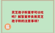 灵芝孢子粉夏季可以吃吗？解答夏季食用灵芝孢子粉的注意事项？