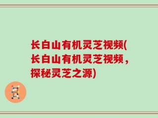 长白山有机灵芝视频(长白山有机灵芝视频，探秘灵芝之源)