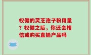 权健的灵芝孢子粉用量？权健之后，你还会相信或购买直销产品吗