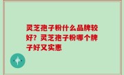 灵芝孢子粉什么品牌较好？灵芝孢子粉哪个牌子好又实惠