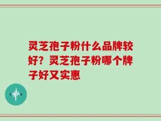 灵芝孢子粉什么品牌较好？灵芝孢子粉哪个牌子好又实惠