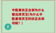 中医里扶正去邪为什么要选择灵芝(为什么中医重视灵芝的扶正去邪功能？)