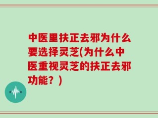 中医里扶正去邪为什么要选择灵芝(为什么中医重视灵芝的扶正去邪功能？)