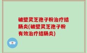 破壁灵芝孢子粉治疗结肠炎(破壁灵芝孢子粉有效治疗结肠炎)