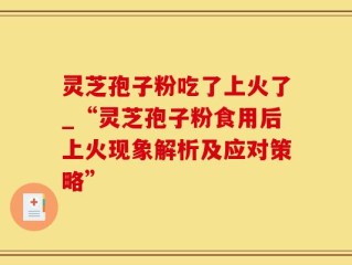 灵芝孢子粉吃了上火了_“灵芝孢子粉食用后上火现象解析及应对策略”